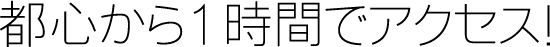 都心から１時間でアクセス！見学したいときに見学できる