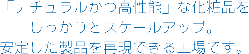 ナチュラル＆高性能をしっかりスケールアップさせて、安定した製品を再現できる工場！