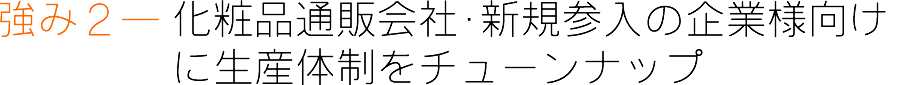 強み２― 化粧品通販会社･新規参入の企業様向けに生産体制をチューンナップ