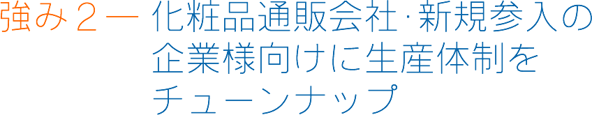 強み２― 化粧品通販会社･新規参入の企業様向けに生産体制をチューンナップ