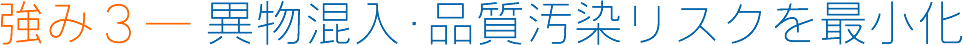 強み３― 異物混入・品質汚染リスクを最小化